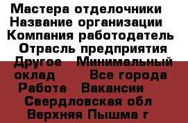 Мастера-отделочники › Название организации ­ Компания-работодатель › Отрасль предприятия ­ Другое › Минимальный оклад ­ 1 - Все города Работа » Вакансии   . Свердловская обл.,Верхняя Пышма г.